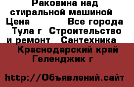 Раковина над стиральной машиной › Цена ­ 1 000 - Все города, Тула г. Строительство и ремонт » Сантехника   . Краснодарский край,Геленджик г.